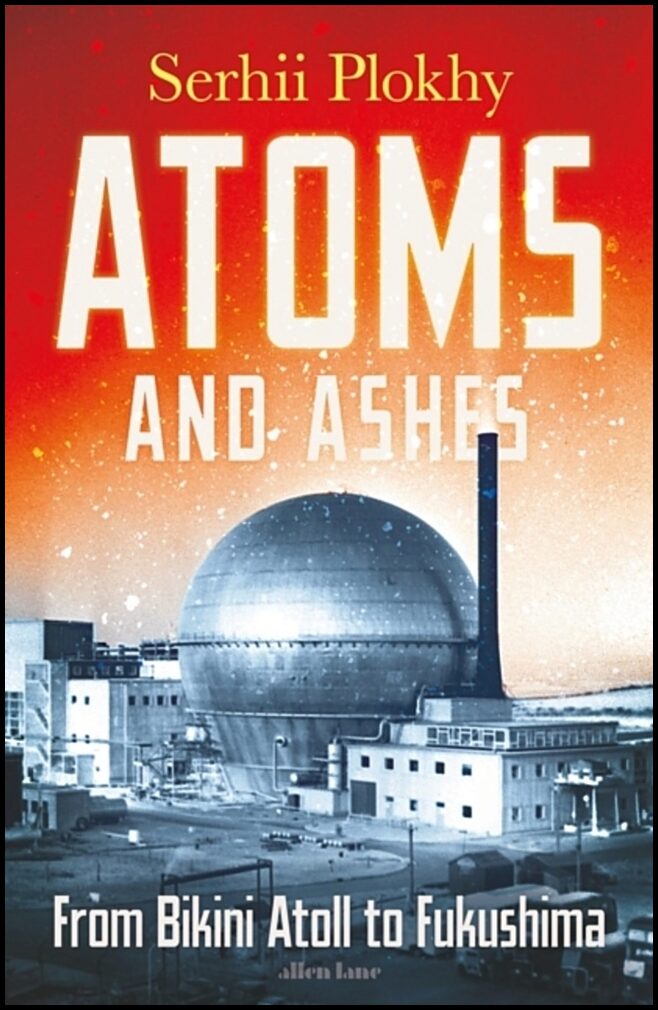 Plokhy, Serhii | Atoms and Ashes : From Bikini Atoll to Fukushima