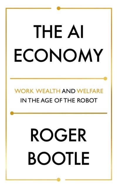 LTD, ROGER BOOTLE | AI Economy : Work, Wealth and Welfare in the Robot Age