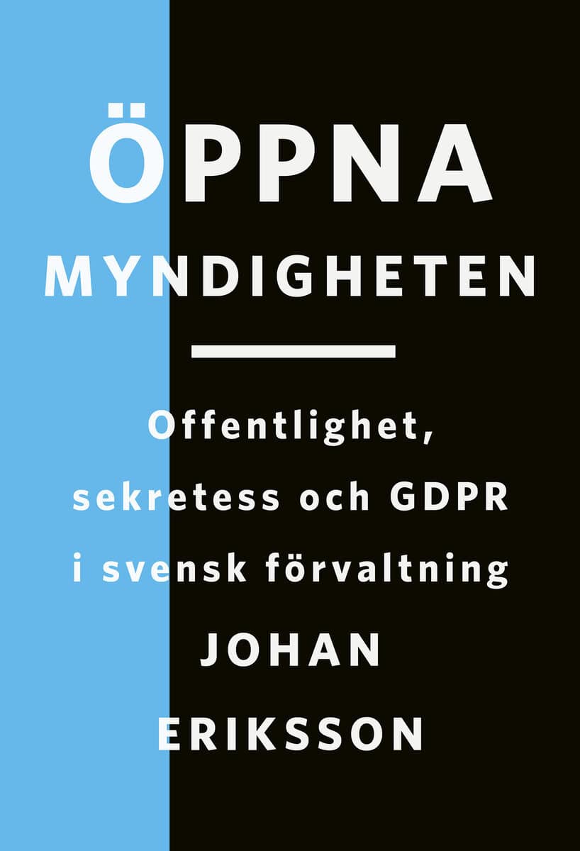 Eriksson, Johan | Öppna myndigheten : Offentlighet, sekretess och GDPR i svensk förvaltning