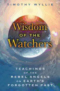 Timothy Wyllie | Wisdom Of The Watchers : Teachings of the Rebel Angels on Earth's Forgotten Past