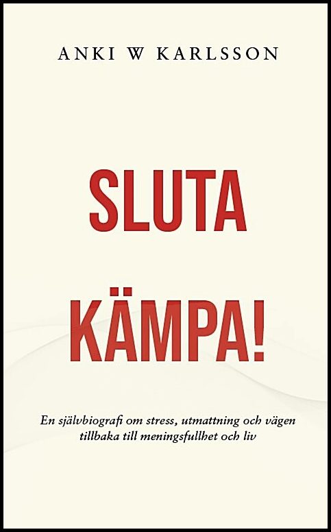 Karlsson, Anki W. | Sluta kämpa! : En sjävbiografi om stress, utmattning och vägen tillbaka till meningsfullhet och liv