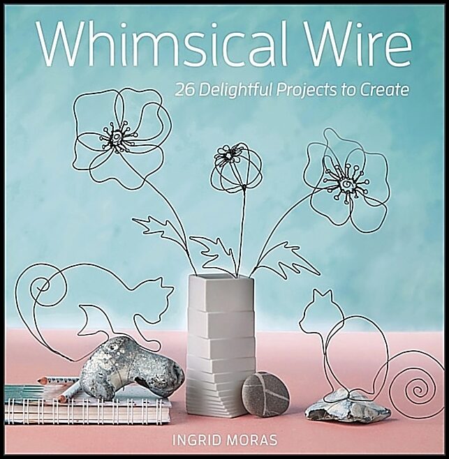 Ingrid Moras | Whimsical Wire : 26 Delightful Projects to Create