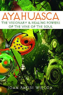 Wilcox Joan Parisi | Ayahuasca : The Visionary & Healing Powers Of The Vine Of The Soul