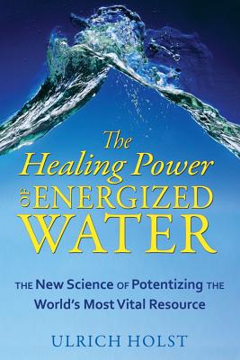 Holst, Ulrich | Healing Power Of Energized Water : The New Science Of Potentizing The World's Most Vital Resource