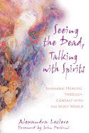 Alexandra Leclere | Seeing The Dead Talking With Spirits : Shamanic Healing Through Contact With the Spirit World