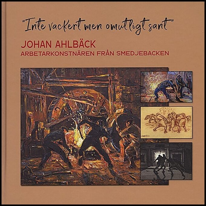 Isacson, Maths | Borg, Monica | et al | 'Inte vackert men omutligt sant' : Johan Ahlbäck arbetarkonstnären från Smedjeba...