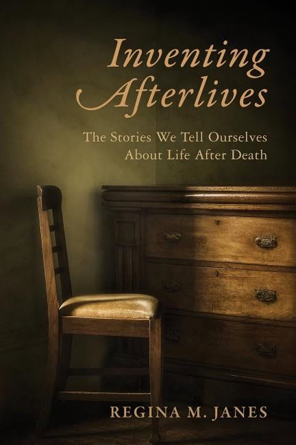 Janes, Regina M. | Inventing afterlives : The stories we tell ourselves about life after death