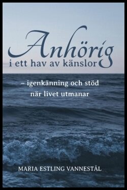 Estling Vannestål, Maria | Anhörig i ett hav av känslor : Igenkänning och stöd när livet utmanar