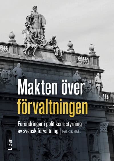 Hall, Patrik | Makten över förvaltningen : Förändringar i politikens styrning av den svenska förvaltningen