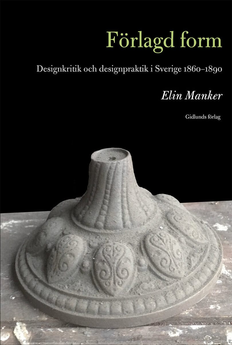 Manker, Elin | Förlagd form : Designkritik och designpraktik i Sverige 1860-1890