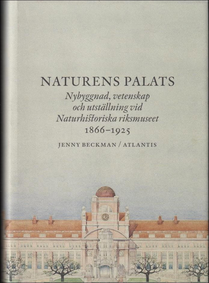 Beckman, Jenny | Naturens palats : Nybyggnad, vetenskap och utställning vid Naturhistoriska riksmuseet 1866-1925