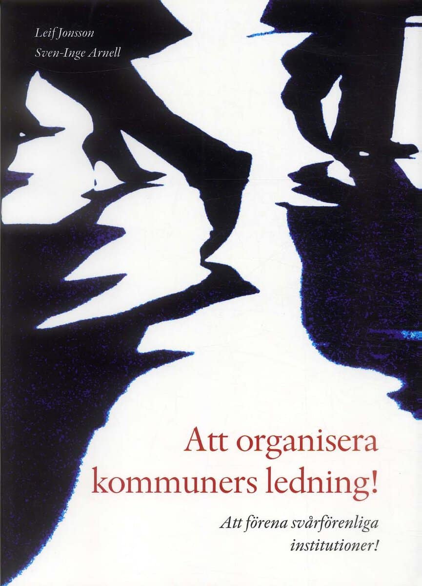 Arnell, Sven-Inge | Jonsson, Leif | Att organisera kommuners ledning! : Att förena svårförenliga institutioner!