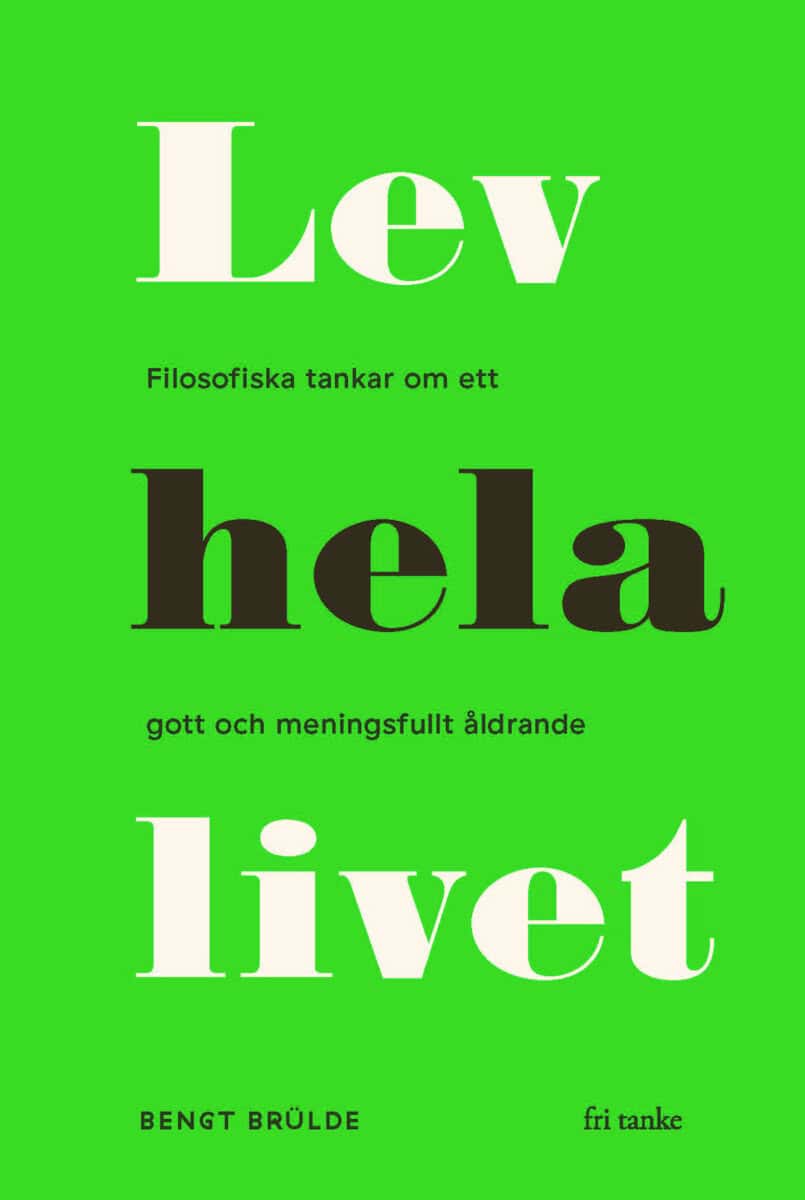 Brülde, Bengt | Lev hela livet : Filosofiska tankar om ett gott och meningsfullt åldrande