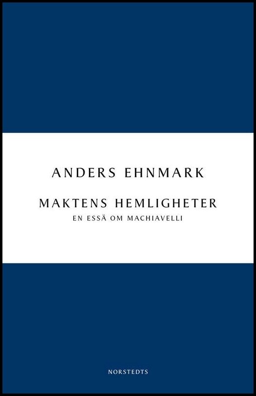 Ehnmark, Anders | Maktens hemligheter : En essä om Machiavelli