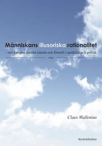 Wallenius, Claes | Människans illusoriska rationalitet : Om kampen mellan känsla och förnuft i samhälle och politi