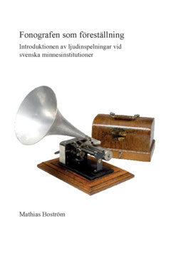 Boström, Mathias | Fonografen som föreställning : Introduktionen av ljudinspelningar vid svenska minnesinstitutioner