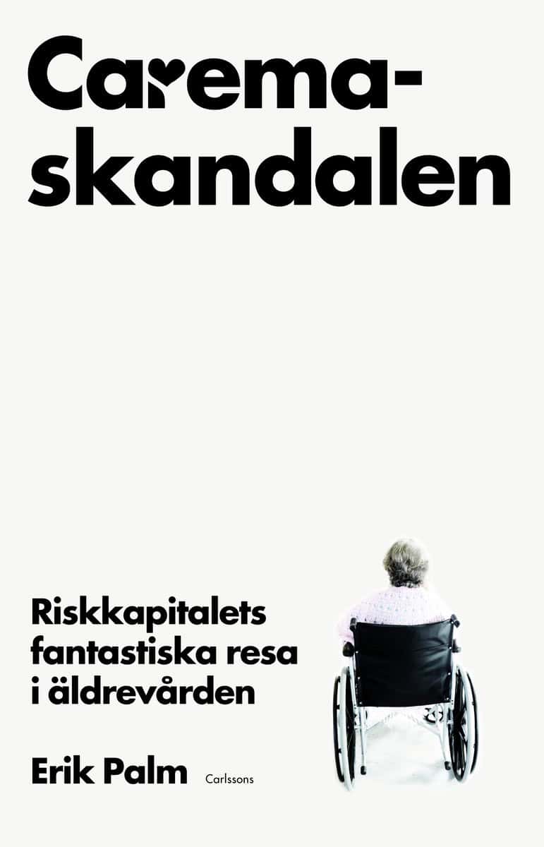 Palm, Erik | Caremaskandalen : Riskkapitalets fantastiska resa i äldrevården