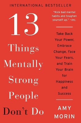 Morin, Amy | 13 Things Mentally Strong People Don't Do : Take Back Your Power, Embrace Change, Face Your Fears, and Trai...