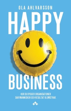 Ahlvarsson, Ola | Happy business : Hur du bygger organisationer där människor och resultat blomstrar