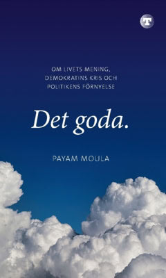 Moula, Payam | Det goda : Om livets mening, demokratins kris och politikens förnyelse