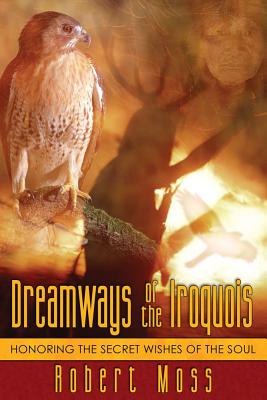 Moss, Robert | Dreamways Of The Iroquois : Honoring The Secret Wishes Of The