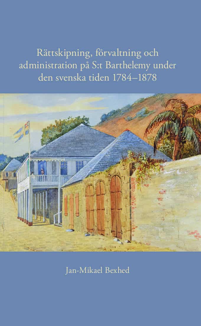Bexhed, Jan-Mikael | Rättskipning, förvaltning och administration på S:t Barthelemy under den svenska tiden 1784–1878