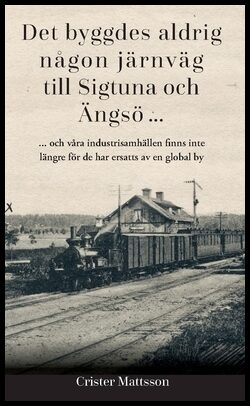 Mattsson, Crister | Det byggdes aldrig någon järnväg till Sigtuna och Ängsö ... : ... och våra industrisamhällen finns...