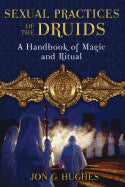 Jon G. Hughes | Sexual Practices Of The Druids : A Handbook of Magic and Ritual
