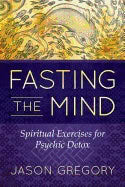 Jason Gregory | Fasting The Mind : Spiritual Exercises for Psychic Detox