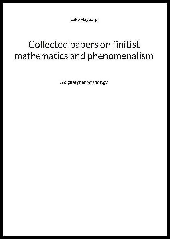 Hagberg, Loke | Collected papers on finitist mathematics and phenomenalism : A digital phen