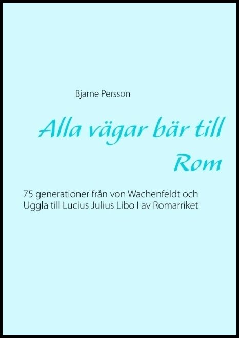 Persson, Bjarne | Alla vägar bär till Rom : 75 generationer från von Wachenfeldt och Uggla till Lucius Julius Libo I av ...
