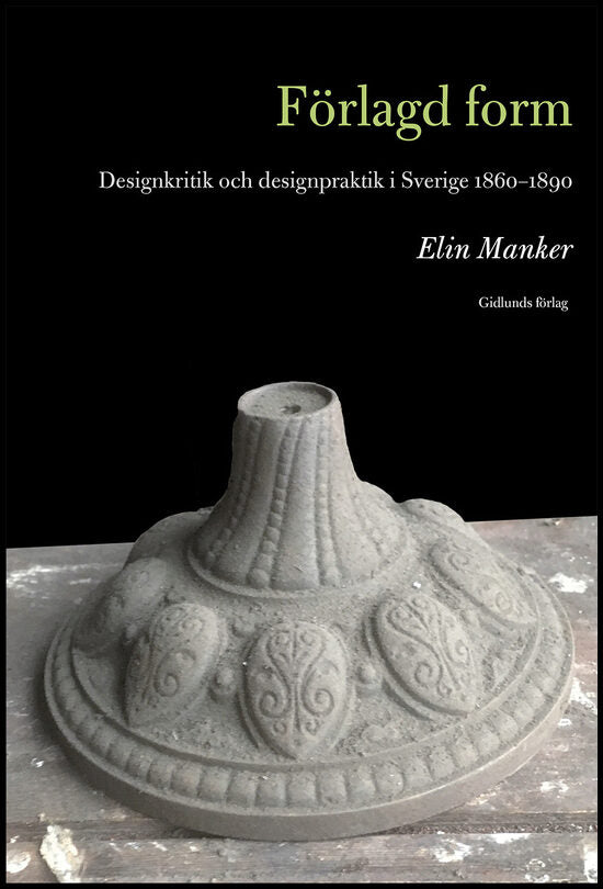 Manker, Elin | Förlagd form : Designkritik och designpraktik i Sverige 1860-1890