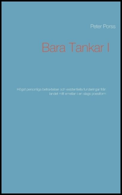 Porss, Peter | Bara tankar I : Högst personliga betraktelser och existentiella funderingar från landet mitt emellan i en...