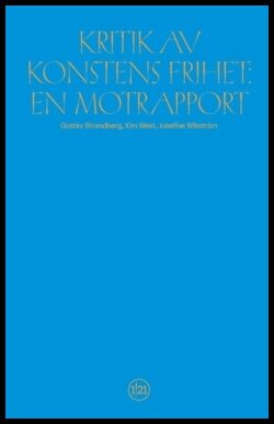 Strandberg, Gustav| West, Kim| Wikström, Josefine | Kritik av konstens frihet : En motrapport
