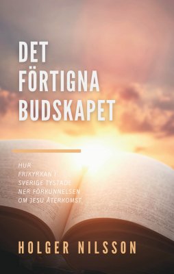 Nilsson, Holger | Det förtigna budskapet : Hur frikyrkan i Sverige tystade ner förkunnelsen om Jesu återkomst