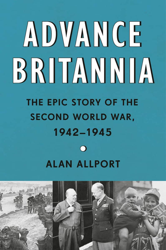 Allport, Alan | Advance Britannia : The Epic Story of the Second World War, 1942-1945