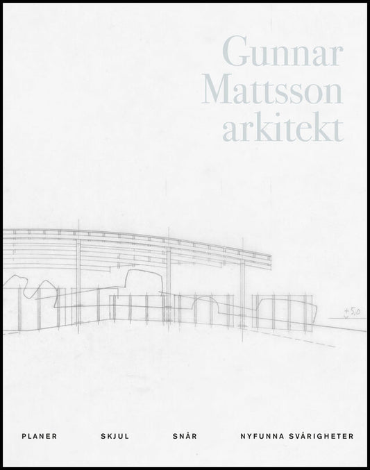 Gunnar Mattsson arkitekt : Planer, skjul, snår, nyfunna svårigheter