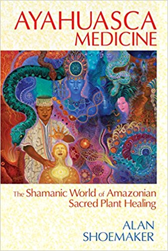 Shoemaker, Alan | AYAHUASCA MEDICINE : The Shamanic World Of Amazonian Sacred Plant Healing