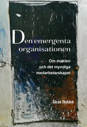 Thybäck, Göran | Den emergenta organisationen : Om makten och det myndiga medarbetarskapet