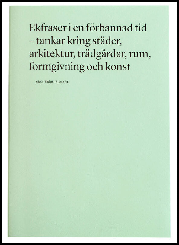 Holst-Ekström, Måns | Ekfraser i en förbannad tid : Tankar kring städer, arkitektur, trädgårdar, rum, formgivning och konst