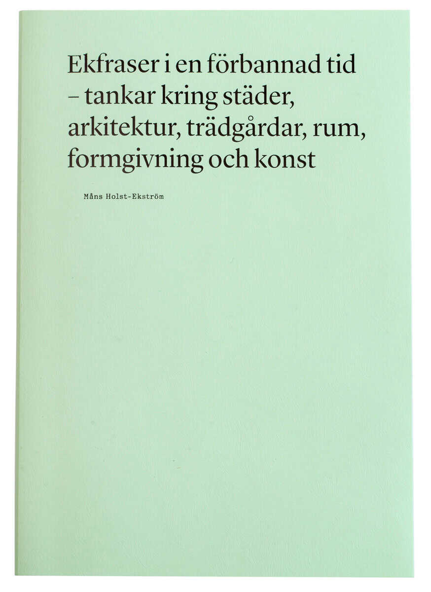 Holst-Ekström, Måns | Ekfraser i en förbannad tid : Tankar kring städer, arkitektur, trädgårdar, rum, formgivning och konst