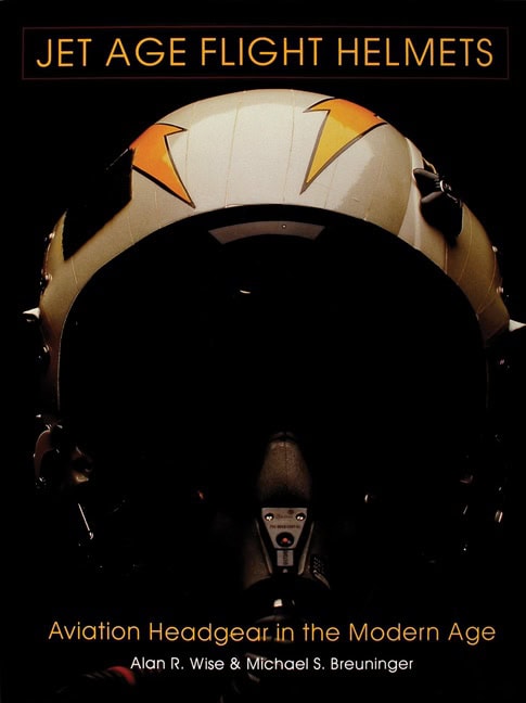 Alan R. Wise | Jet Age Flight Helmets : Aviation Headgear in the Modern Age