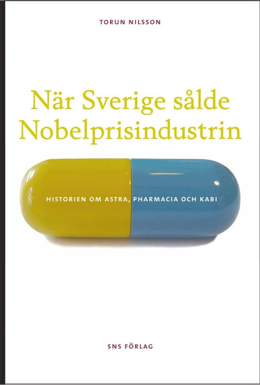 Nilsson, Torun | När Sverige sålde Nobelprisindustrin : Historien om Astra, Pharmacia och Kabi