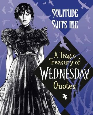 Solitude Suits Me : A Tragic Treasury of Wednesday Quotes