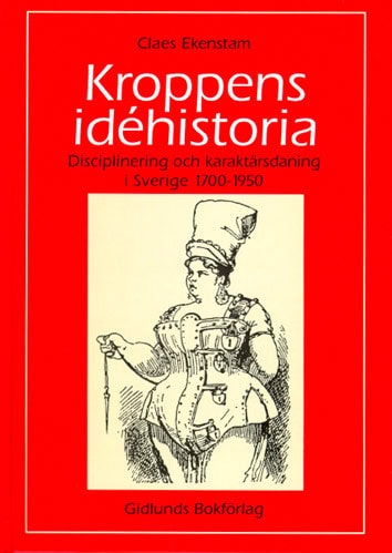 Ekenstam, Claes | Kroppens idéhistoria : Disciplinering och karaktärsdaning i Sverige 1700-19