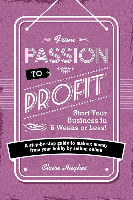 Hughes, Claire | From passion to profit : Start your business in 6 weeks or less! - a step-b