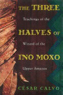 Cesar Calvo | Three Halves Of Ino Moxo : Teachings of the Wizard of the Upper Amazon