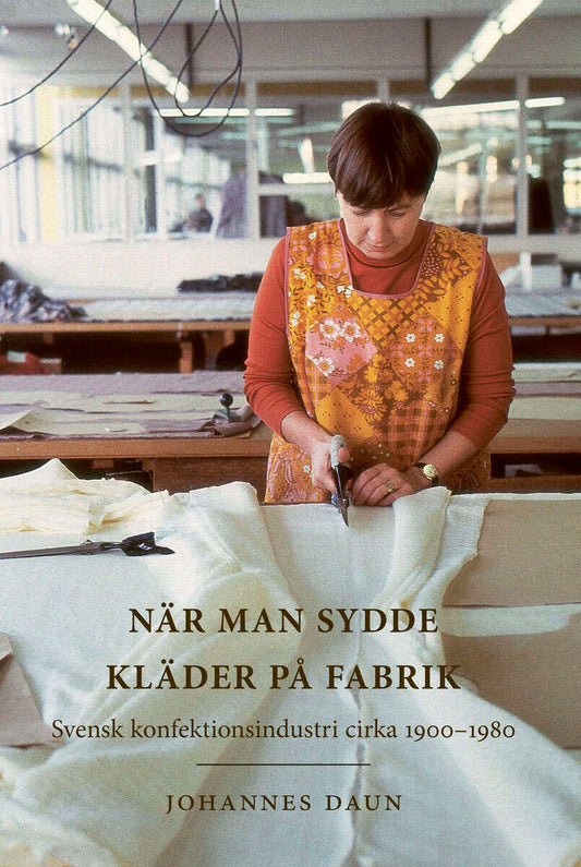 Daun, Johannes | När man sydde kläder på fabrik : Svensk konfektionsindustri cirka 1900-1980