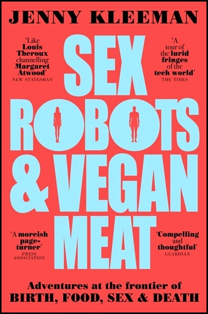 Kleeman, Jenny | Sex Robots & Vegan Meat : Adventures at the Frontier of Birth, Food, Sex &
