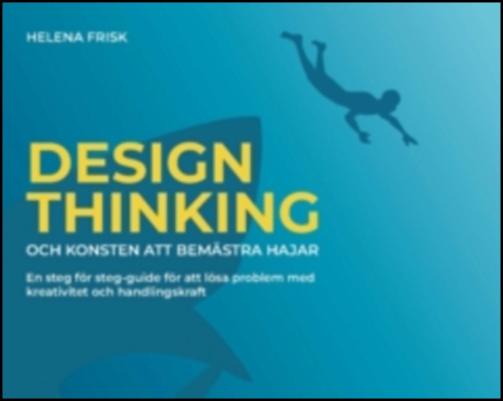 Frisk, Helena | Design Thinking och konsten att bemästra hajar : En steg för steg-guide för att lösa problem med kreativ...